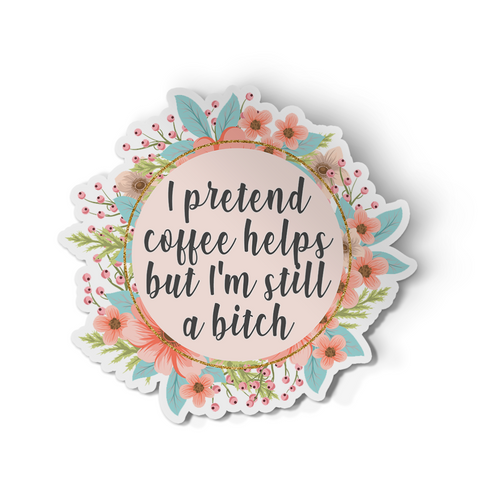 Sticker - I Pretend Coffee Helps But I'm Still A Bitch Floral Decal